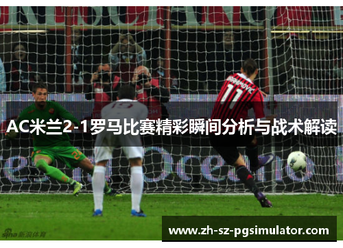 AC米兰2-1罗马比赛精彩瞬间分析与战术解读