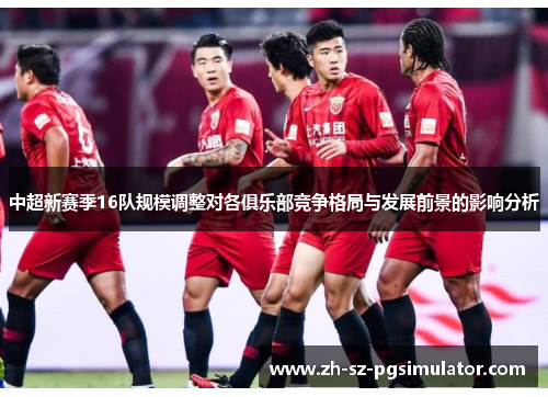 中超新赛季16队规模调整对各俱乐部竞争格局与发展前景的影响分析