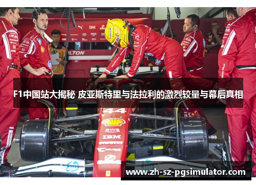 F1中国站大揭秘 皮亚斯特里与法拉利的激烈较量与幕后真相