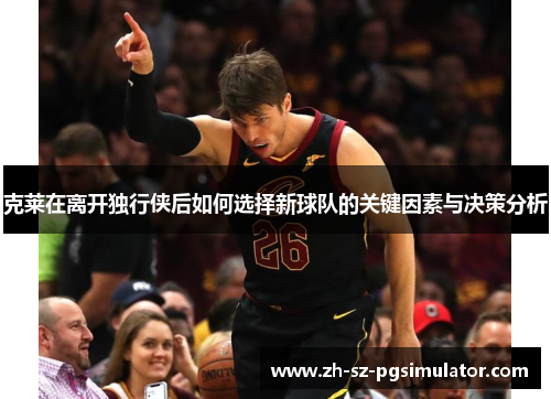 克莱在离开独行侠后如何选择新球队的关键因素与决策分析