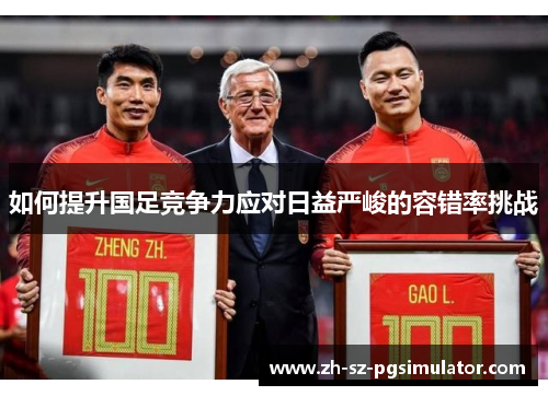 如何提升国足竞争力应对日益严峻的容错率挑战