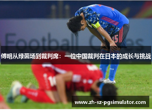 傅明从绿茵场到裁判席：一位中国裁判在日本的成长与挑战