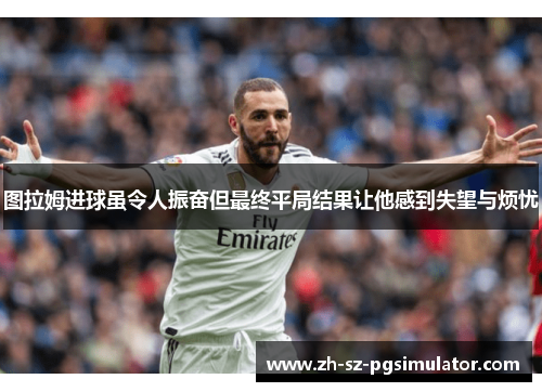 图拉姆进球虽令人振奋但最终平局结果让他感到失望与烦忧