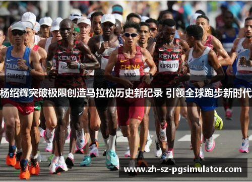 杨绍辉突破极限创造马拉松历史新纪录 引领全球跑步新时代