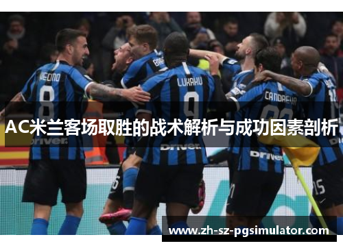 AC米兰客场取胜的战术解析与成功因素剖析