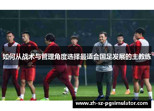 如何从战术与管理角度选择最适合国足发展的主教练