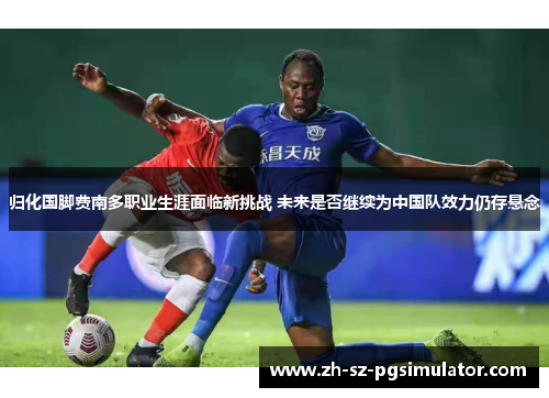 归化国脚费南多职业生涯面临新挑战 未来是否继续为中国队效力仍存悬念