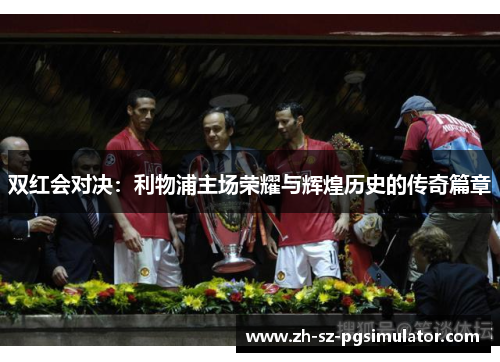 双红会对决：利物浦主场荣耀与辉煌历史的传奇篇章