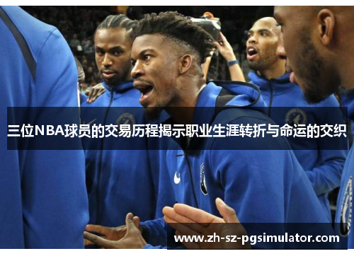 三位NBA球员的交易历程揭示职业生涯转折与命运的交织