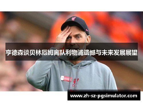 亨德森谈贝林厄姆离队利物浦遗憾与未来发展展望