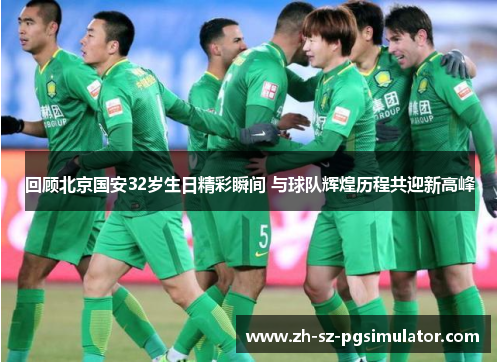 回顾北京国安32岁生日精彩瞬间 与球队辉煌历程共迎新高峰