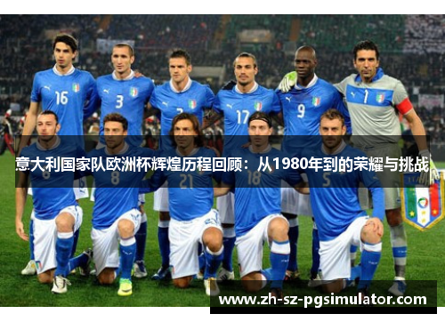 意大利国家队欧洲杯辉煌历程回顾：从1980年到的荣耀与挑战