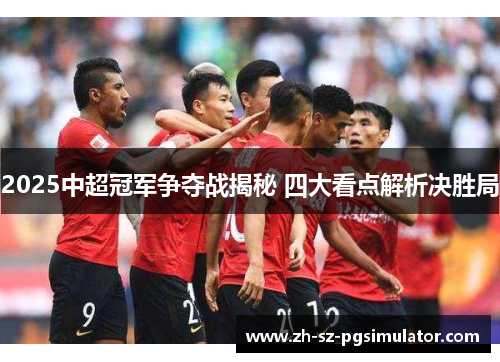2025中超冠军争夺战揭秘 四大看点解析决胜局