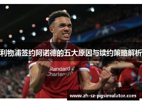 利物浦签约阿诺德的五大原因与续约策略解析