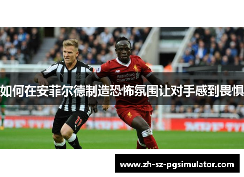 如何在安菲尔德制造恐怖氛围让对手感到畏惧