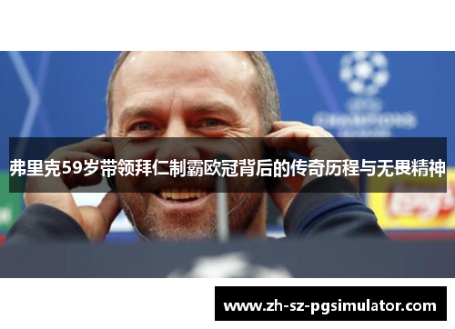 弗里克59岁带领拜仁制霸欧冠背后的传奇历程与无畏精神
