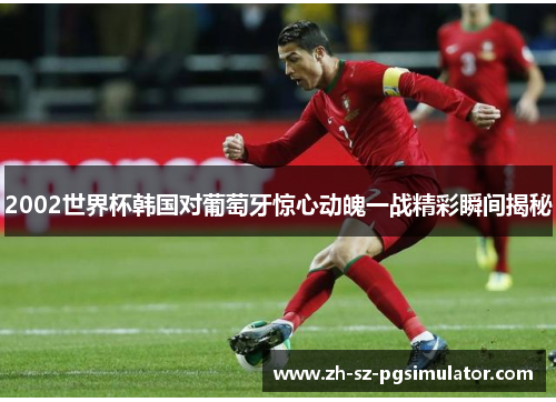 2002世界杯韩国对葡萄牙惊心动魄一战精彩瞬间揭秘