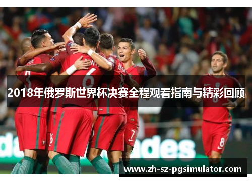 2018年俄罗斯世界杯决赛全程观看指南与精彩回顾