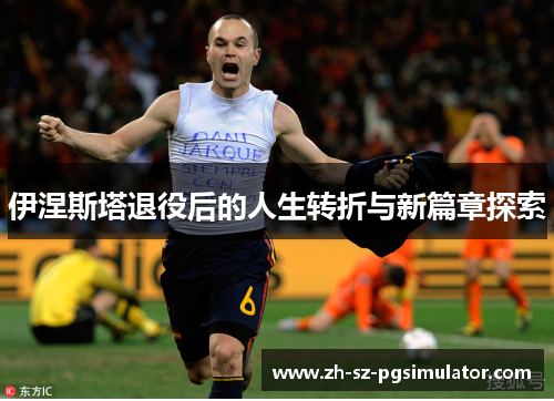 伊涅斯塔退役后的人生转折与新篇章探索