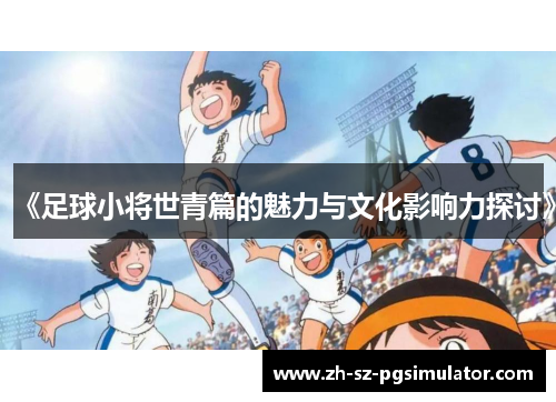 《足球小将世青篇的魅力与文化影响力探讨》