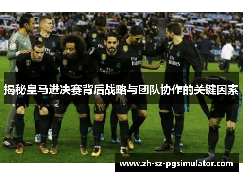 揭秘皇马进决赛背后战略与团队协作的关键因素