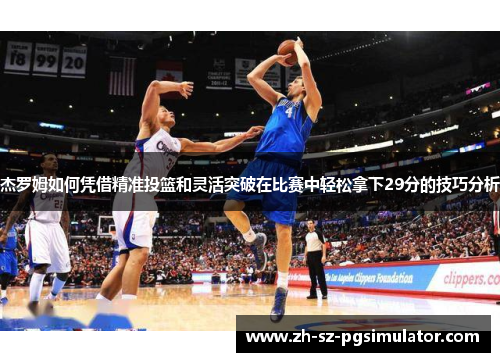 杰罗姆如何凭借精准投篮和灵活突破在比赛中轻松拿下29分的技巧分析