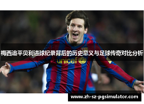 梅西追平贝利进球纪录背后的历史意义与足球传奇对比分析