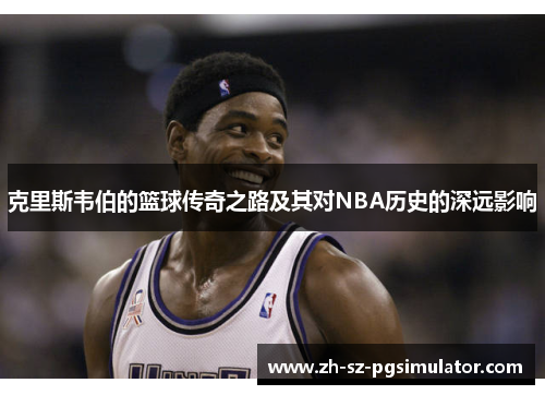 克里斯韦伯的篮球传奇之路及其对NBA历史的深远影响