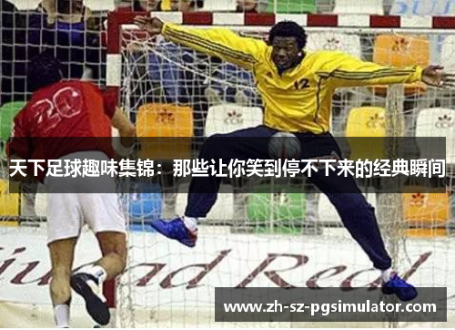 天下足球趣味集锦：那些让你笑到停不下来的经典瞬间
