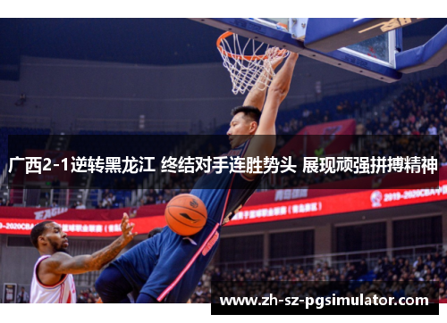 广西2-1逆转黑龙江 终结对手连胜势头 展现顽强拼搏精神