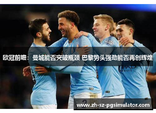 欧冠前瞻：曼城能否突破瓶颈 巴黎势头强劲能否再创辉煌