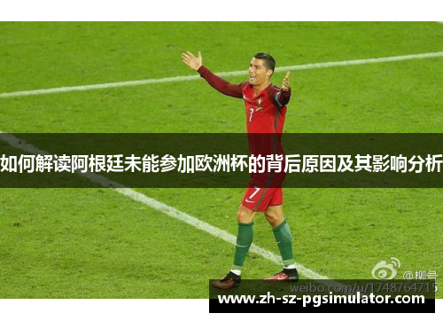 如何解读阿根廷未能参加欧洲杯的背后原因及其影响分析