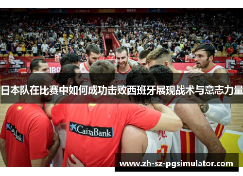 日本队在比赛中如何成功击败西班牙展现战术与意志力量