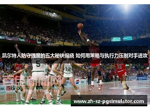 凯尔特人防守强度的五大秘诀揭晓 如何用策略与执行力压制对手进攻