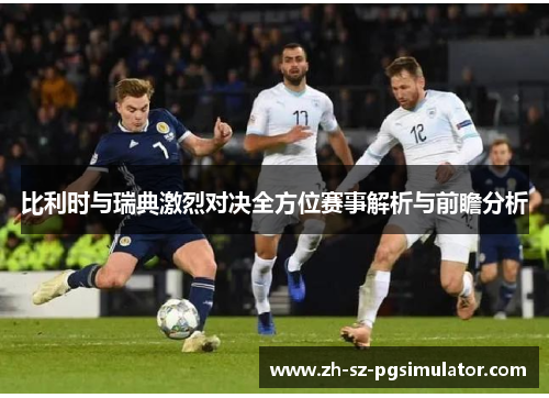 比利时与瑞典激烈对决全方位赛事解析与前瞻分析