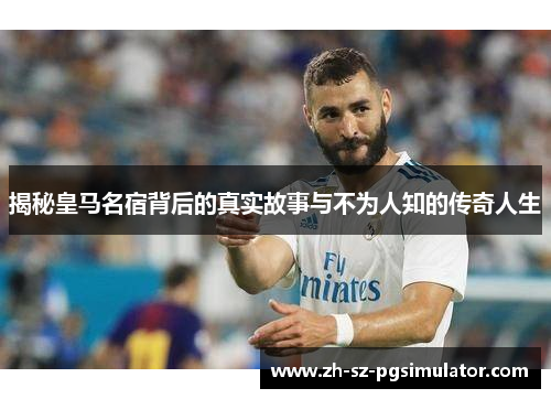揭秘皇马名宿背后的真实故事与不为人知的传奇人生