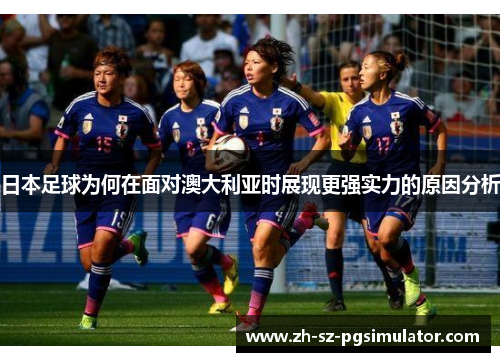 日本足球为何在面对澳大利亚时展现更强实力的原因分析