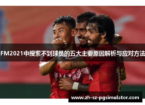 FM2021中搜索不到球员的五大主要原因解析与应对方法