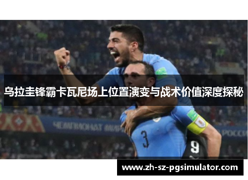 乌拉圭锋霸卡瓦尼场上位置演变与战术价值深度探秘