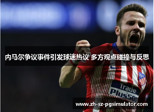 内马尔争议事件引发球迷热议 多方观点碰撞与反思