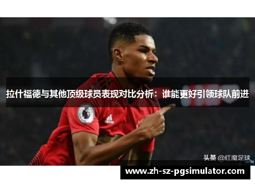 拉什福德与其他顶级球员表现对比分析：谁能更好引领球队前进