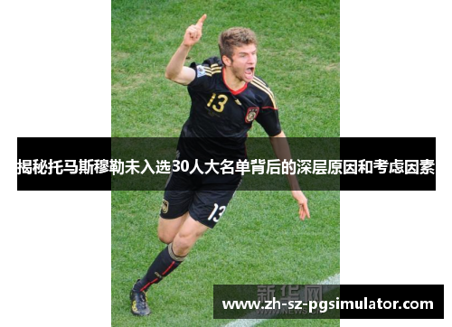 揭秘托马斯穆勒未入选30人大名单背后的深层原因和考虑因素