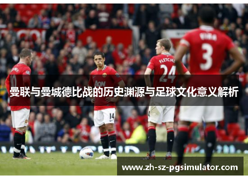 曼联与曼城德比战的历史渊源与足球文化意义解析