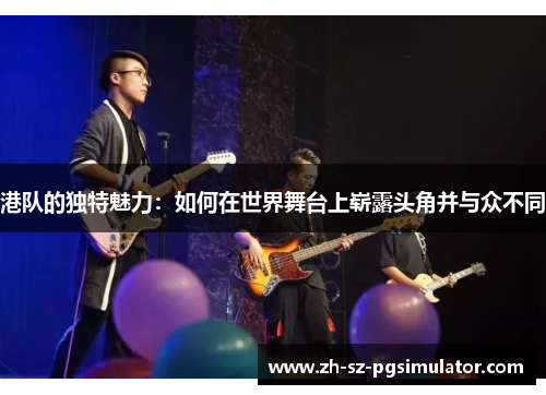 港队的独特魅力：如何在世界舞台上崭露头角并与众不同