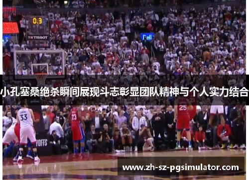 小孔塞桑绝杀瞬间展现斗志彰显团队精神与个人实力结合