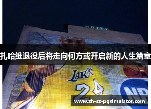 扎哈维退役后将走向何方或开启新的人生篇章