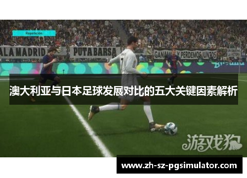 澳大利亚与日本足球发展对比的五大关键因素解析