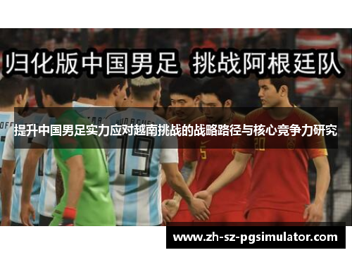 提升中国男足实力应对越南挑战的战略路径与核心竞争力研究