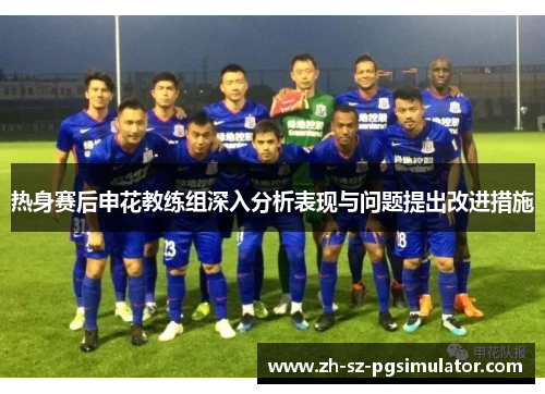 热身赛后申花教练组深入分析表现与问题提出改进措施