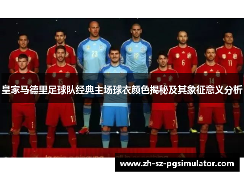 皇家马德里足球队经典主场球衣颜色揭秘及其象征意义分析